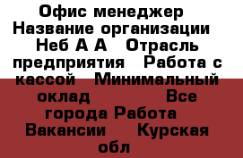 Офис-менеджер › Название организации ­ Неб А.А › Отрасль предприятия ­ Работа с кассой › Минимальный оклад ­ 18 000 - Все города Работа » Вакансии   . Курская обл.